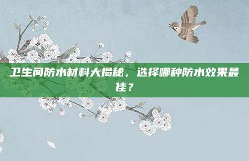卫生间防水材料大揭秘，选择哪种防水效果最佳？