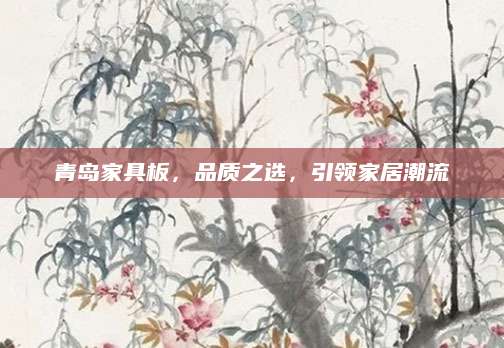 青岛家具板，品质之选，引领家居潮流