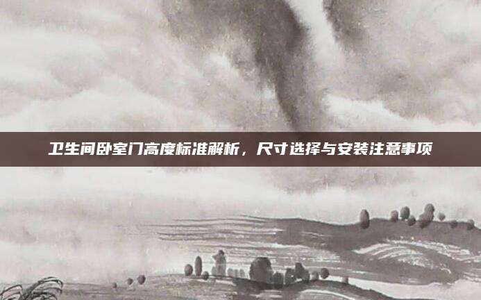 卫生间卧室门高度标准解析，尺寸选择与安装注意事项