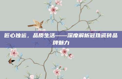 匠心独运，品质生活——深度解析冠珠瓷砖品牌魅力