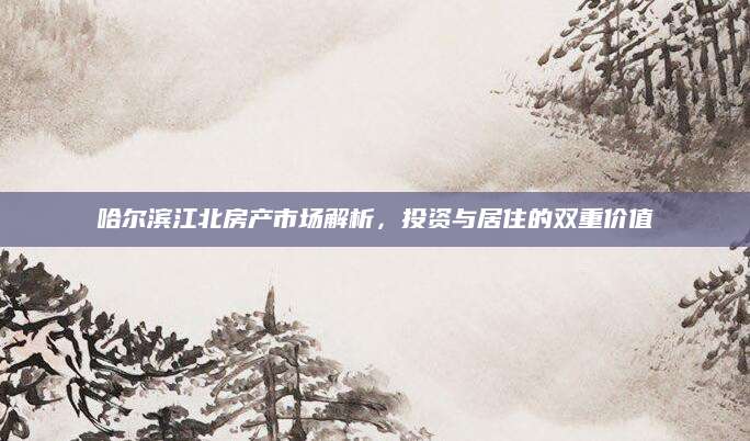 哈尔滨江北房产市场解析，投资与居住的双重价值