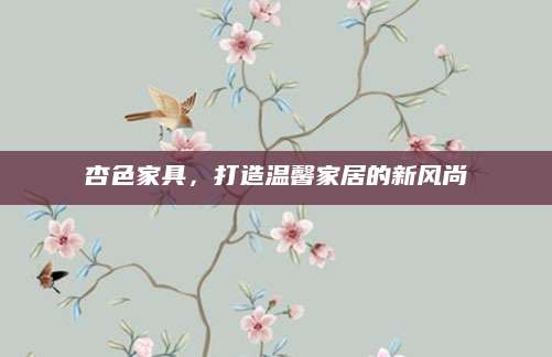 杏色家具，打造温馨家居的新风尚