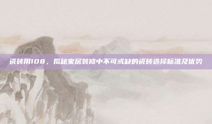 瓷砖用108，揭秘家居装修中不可或缺的瓷砖选择标准及优势