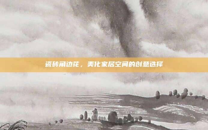 瓷砖角边花，美化家居空间的创意选择