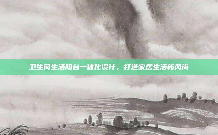 卫生间生活阳台一体化设计，打造家居生活新风尚