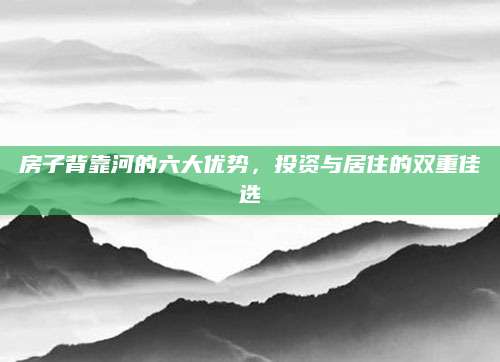 房子背靠河的六大优势，投资与居住的双重佳选