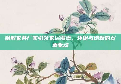 铝制家具厂家引领家居潮流，环保与创新的双重驱动