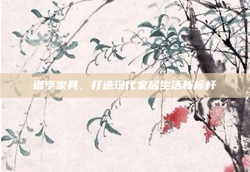 道亨家具，打造现代家居生活新标杆