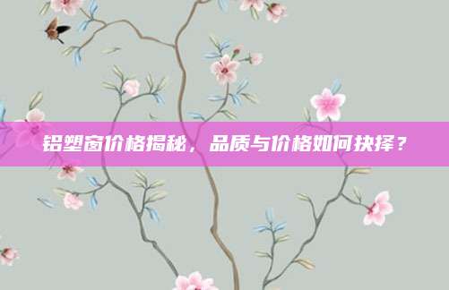 铝塑窗价格揭秘，品质与价格如何抉择？