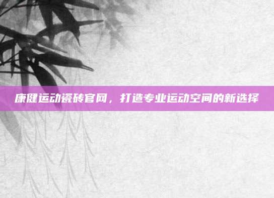 康健运动瓷砖官网，打造专业运动空间的新选择