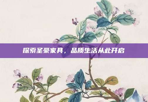 探索圣豪家具，品质生活从此开启