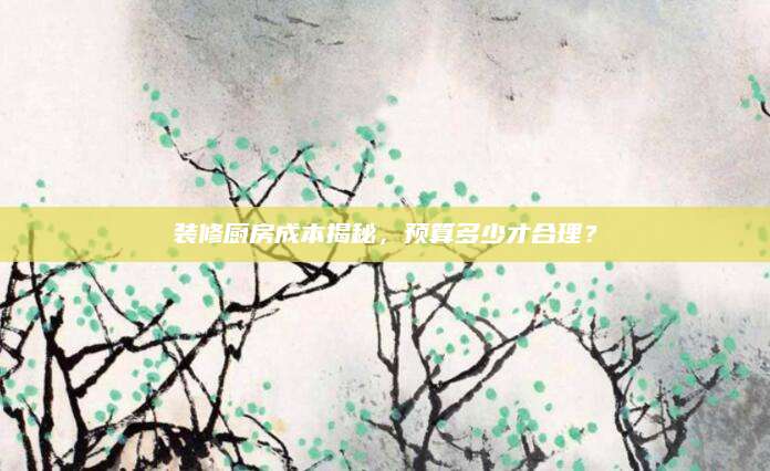 装修厨房成本揭秘，预算多少才合理？