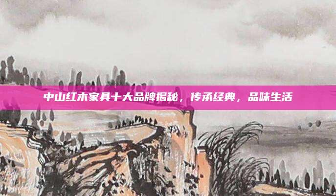 中山红木家具十大品牌揭秘，传承经典，品味生活