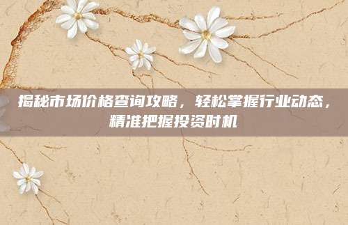 揭秘市场价格查询攻略，轻松掌握行业动态，精准把握投资时机