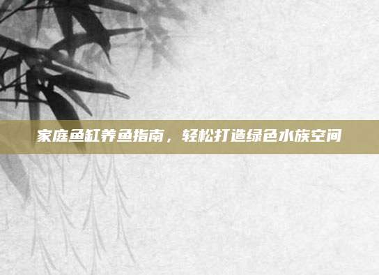 家庭鱼缸养鱼指南，轻松打造绿色水族空间