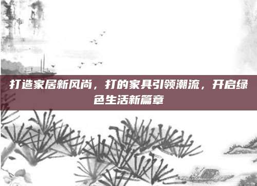 打造家居新风尚，打的家具引领潮流，开启绿色生活新篇章