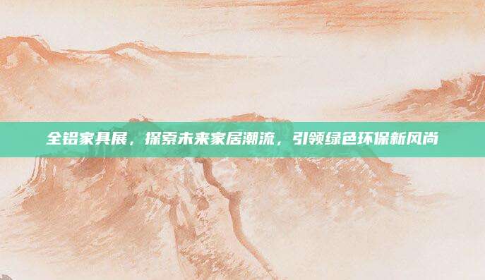 全铝家具展，探索未来家居潮流，引领绿色环保新风尚