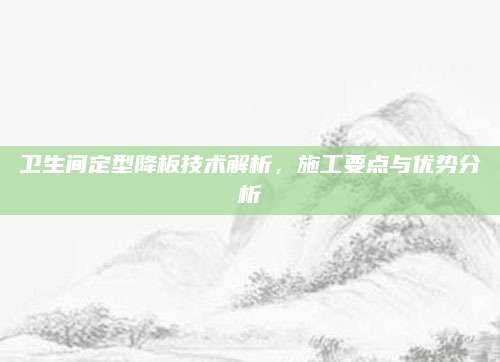 卫生间定型降板技术解析，施工要点与优势分析