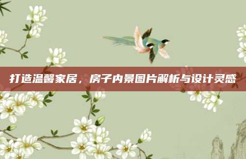 打造温馨家居，房子内景图片解析与设计灵感
