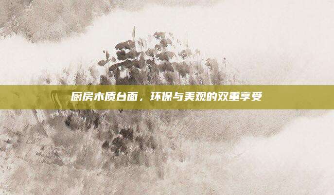 厨房木质台面，环保与美观的双重享受