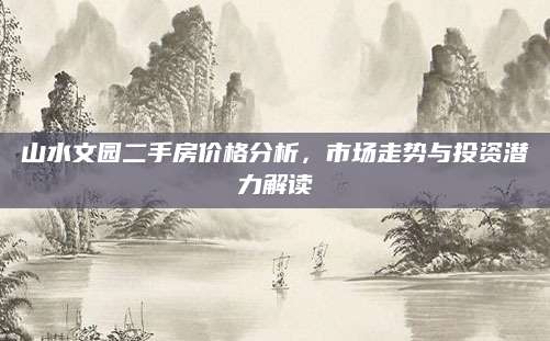 山水文园二手房价格分析，市场走势与投资潜力解读