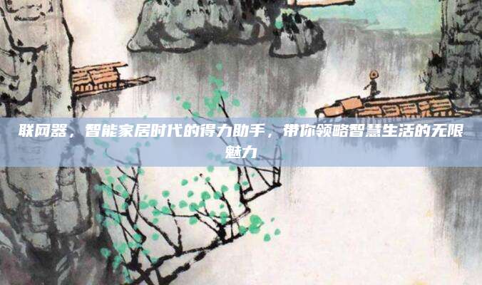 联网器，智能家居时代的得力助手，带你领略智慧生活的无限魅力