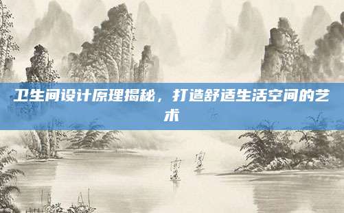 卫生间设计原理揭秘，打造舒适生活空间的艺术