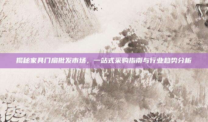 揭秘家具门扇批发市场，一站式采购指南与行业趋势分析