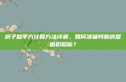 房子超平方计算方法详解，如何准确判断房屋面积超标？