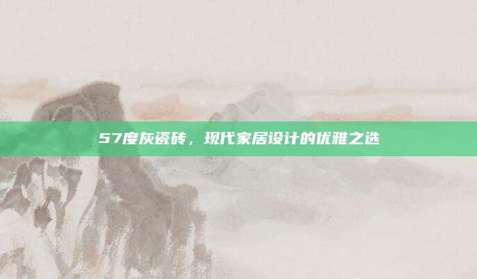 57度灰瓷砖，现代家居设计的优雅之选