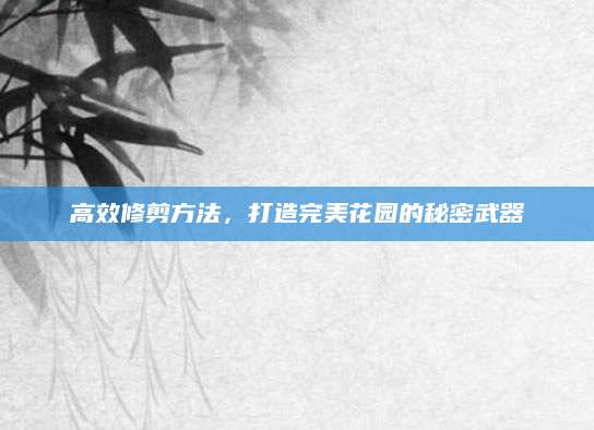 高效修剪方法，打造完美花园的秘密武器