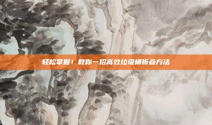 轻松掌握！教你一招高效垃圾桶折叠方法