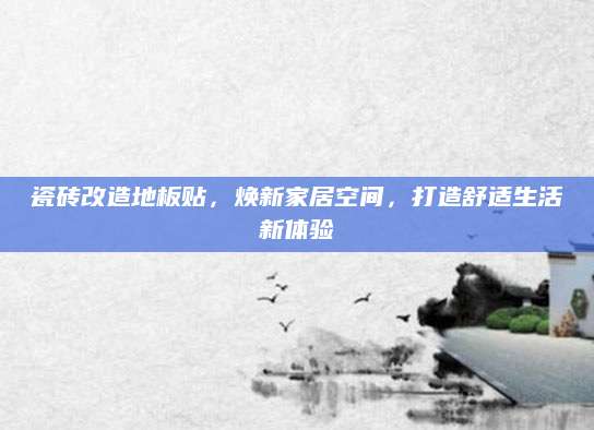 瓷砖改造地板贴，焕新家居空间，打造舒适生活新体验