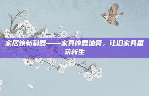 家居焕新利器——家具修复油膏，让旧家具重获新生