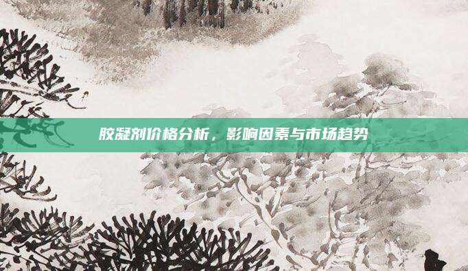 胶凝剂价格分析，影响因素与市场趋势