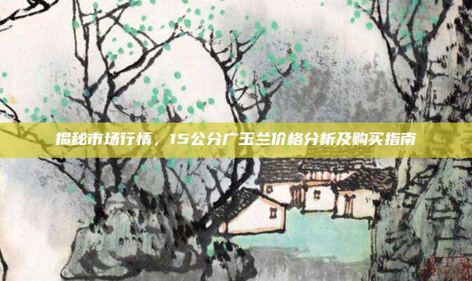 揭秘市场行情，15公分广玉兰价格分析及购买指南