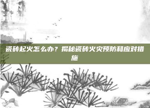 瓷砖起火怎么办？揭秘瓷砖火灾预防和应对措施