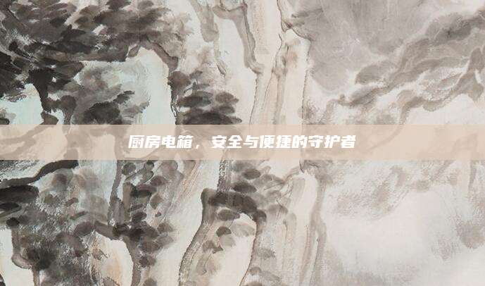 厨房电箱，安全与便捷的守护者