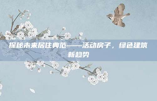 探秘未来居住典范——活动房子，绿色建筑新趋势