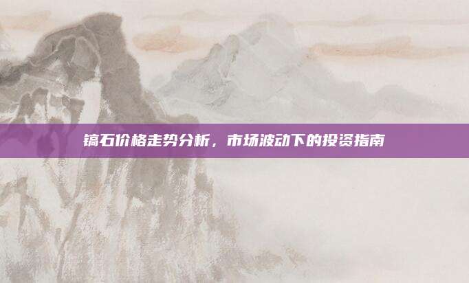 镐石价格走势分析，市场波动下的投资指南