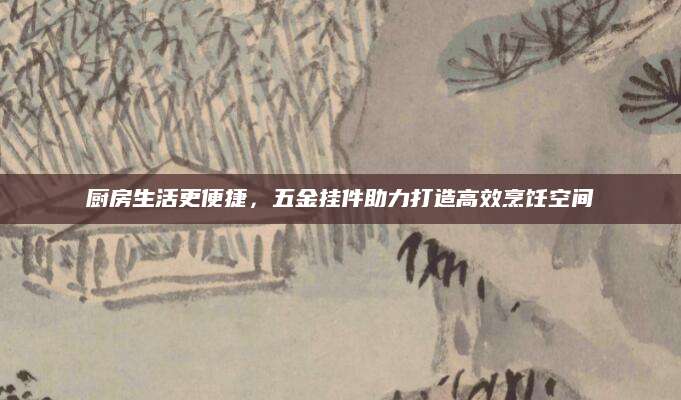 厨房生活更便捷，五金挂件助力打造高效烹饪空间