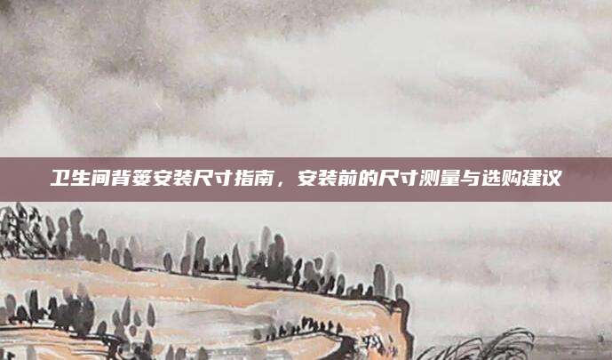 卫生间背篓安装尺寸指南，安装前的尺寸测量与选购建议