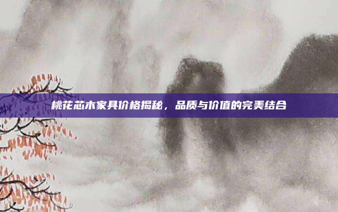 桃花芯木家具价格揭秘，品质与价值的完美结合