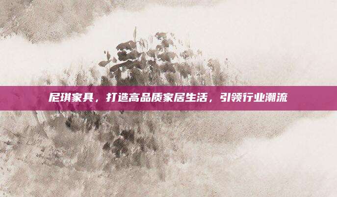 尼琪家具，打造高品质家居生活，引领行业潮流
