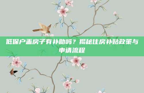 低保户盖房子有补助吗？揭秘住房补贴政策与申请流程