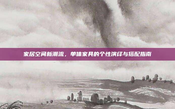 家居空间新潮流，单体家具的个性演绎与搭配指南