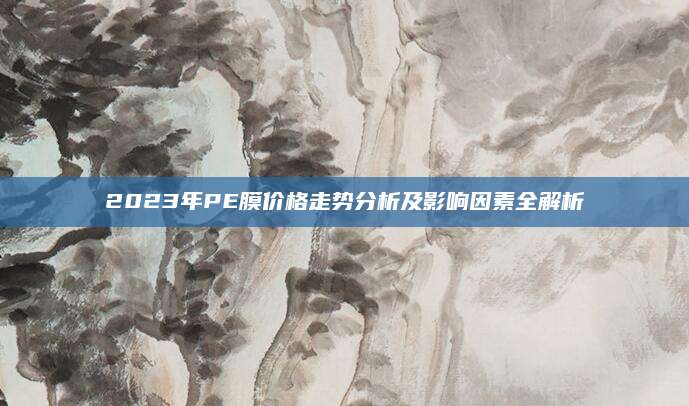 2023年PE膜价格走势分析及影响因素全解析