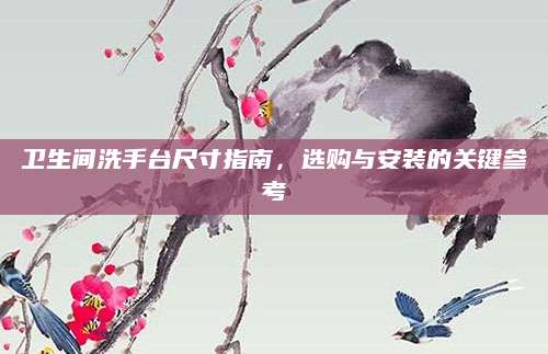 卫生间洗手台尺寸指南，选购与安装的关键参考