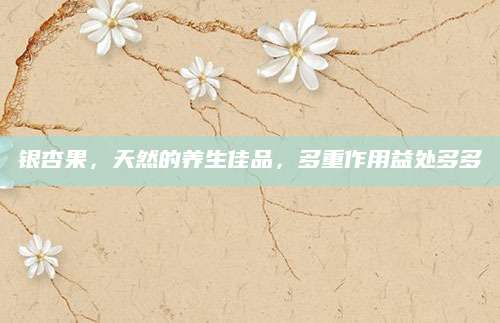 银杏果，天然的养生佳品，多重作用益处多多