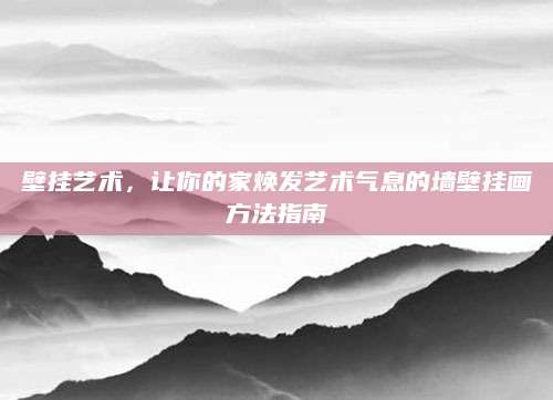 壁挂艺术，让你的家焕发艺术气息的墙壁挂画方法指南
